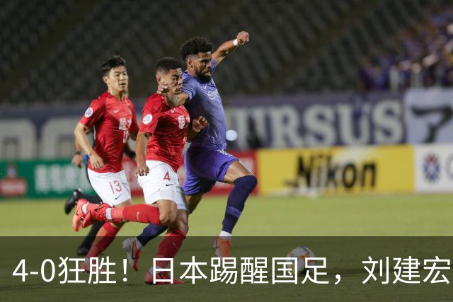 4-0狂胜！日本踢醒国足，刘建宏一句实话，戳破中日足球差距真相